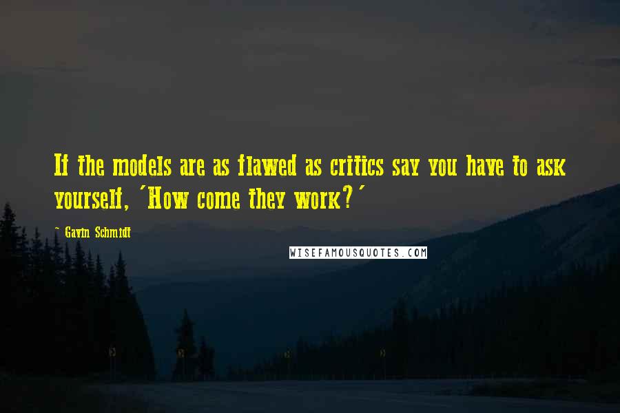 Gavin Schmidt Quotes: If the models are as flawed as critics say you have to ask yourself, 'How come they work?'