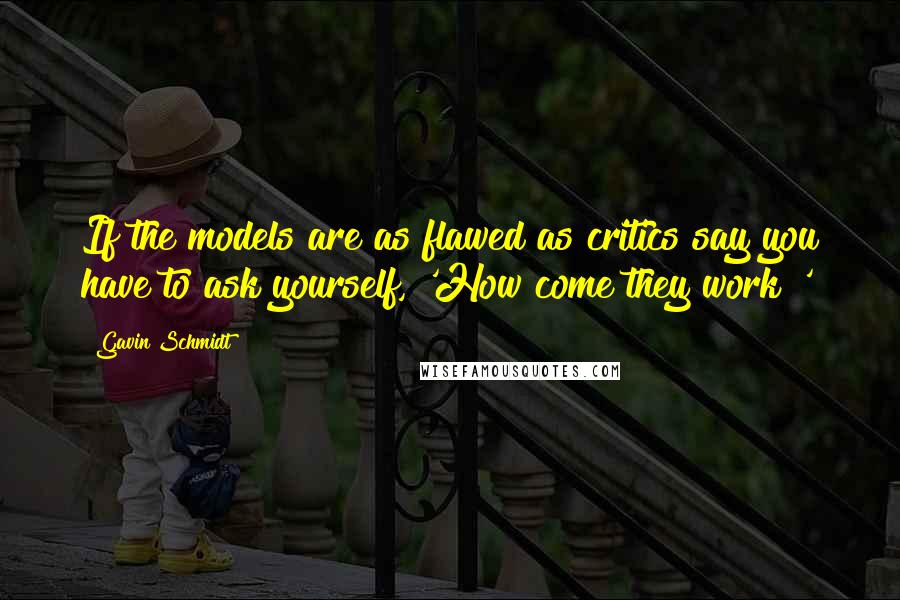 Gavin Schmidt Quotes: If the models are as flawed as critics say you have to ask yourself, 'How come they work?'