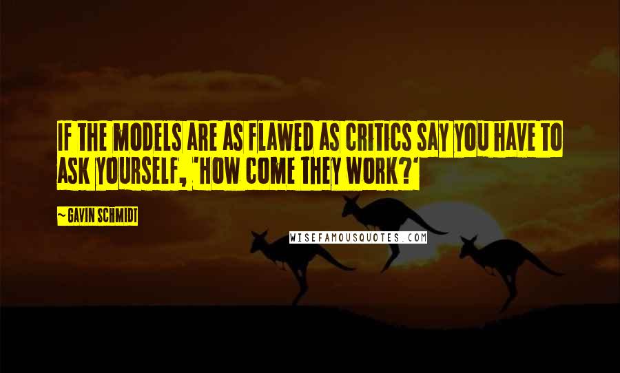 Gavin Schmidt Quotes: If the models are as flawed as critics say you have to ask yourself, 'How come they work?'