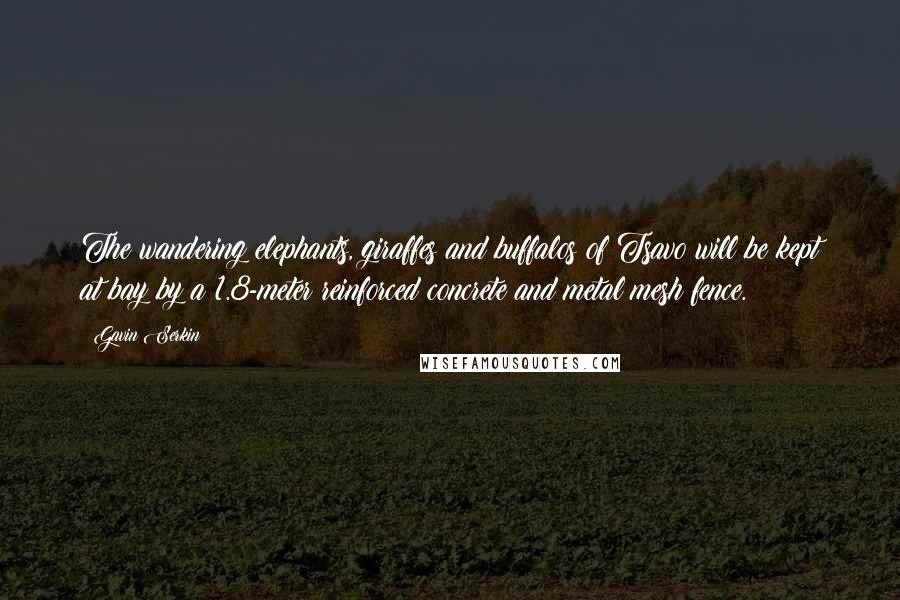 Gavin Serkin Quotes: The wandering elephants, giraffes and buffalos of Tsavo will be kept at bay by a 1.8-meter reinforced concrete and metal mesh fence.