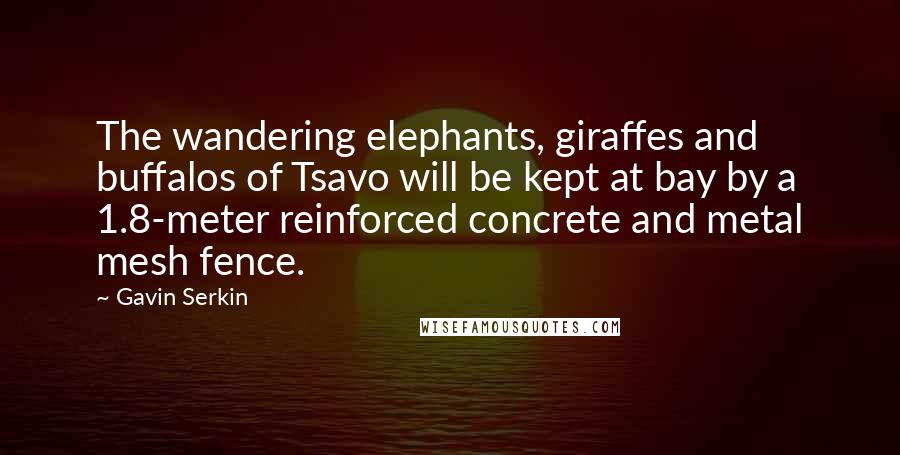 Gavin Serkin Quotes: The wandering elephants, giraffes and buffalos of Tsavo will be kept at bay by a 1.8-meter reinforced concrete and metal mesh fence.