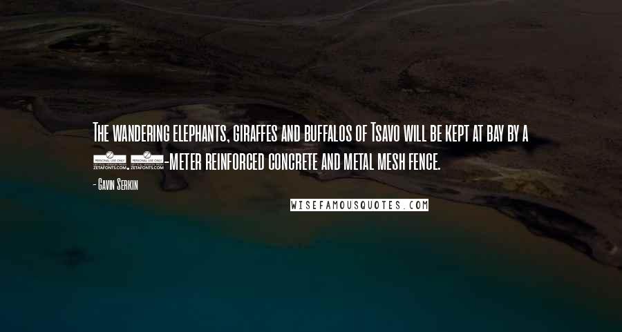 Gavin Serkin Quotes: The wandering elephants, giraffes and buffalos of Tsavo will be kept at bay by a 1.8-meter reinforced concrete and metal mesh fence.