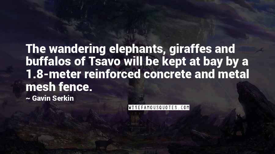 Gavin Serkin Quotes: The wandering elephants, giraffes and buffalos of Tsavo will be kept at bay by a 1.8-meter reinforced concrete and metal mesh fence.