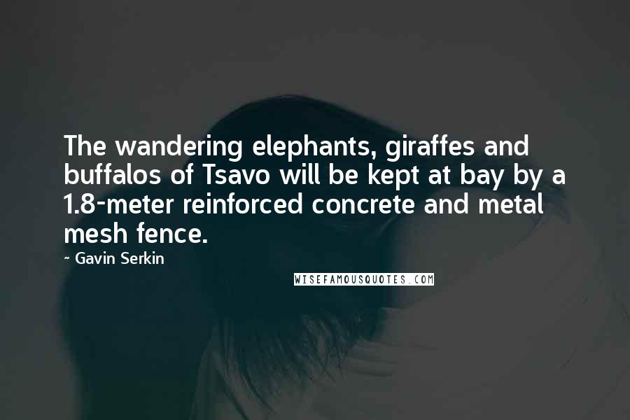 Gavin Serkin Quotes: The wandering elephants, giraffes and buffalos of Tsavo will be kept at bay by a 1.8-meter reinforced concrete and metal mesh fence.