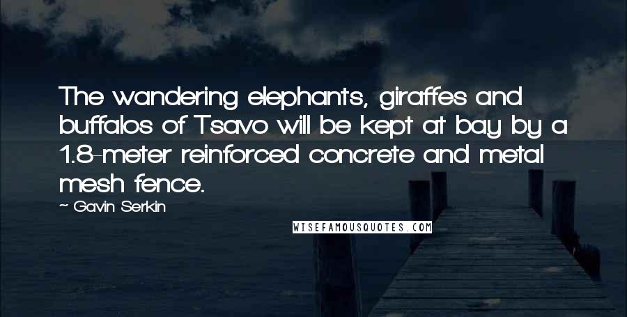 Gavin Serkin Quotes: The wandering elephants, giraffes and buffalos of Tsavo will be kept at bay by a 1.8-meter reinforced concrete and metal mesh fence.