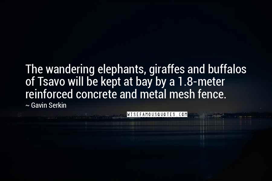 Gavin Serkin Quotes: The wandering elephants, giraffes and buffalos of Tsavo will be kept at bay by a 1.8-meter reinforced concrete and metal mesh fence.