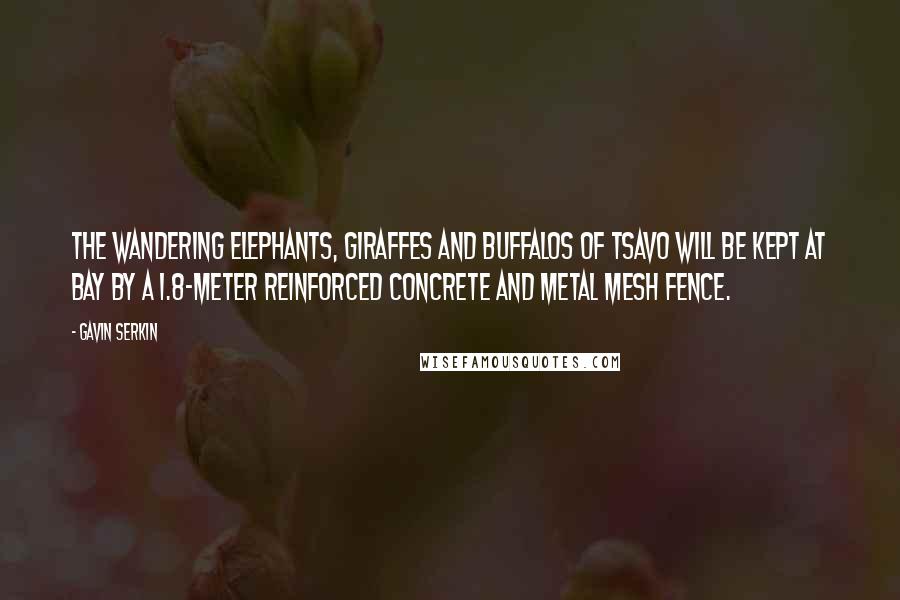 Gavin Serkin Quotes: The wandering elephants, giraffes and buffalos of Tsavo will be kept at bay by a 1.8-meter reinforced concrete and metal mesh fence.