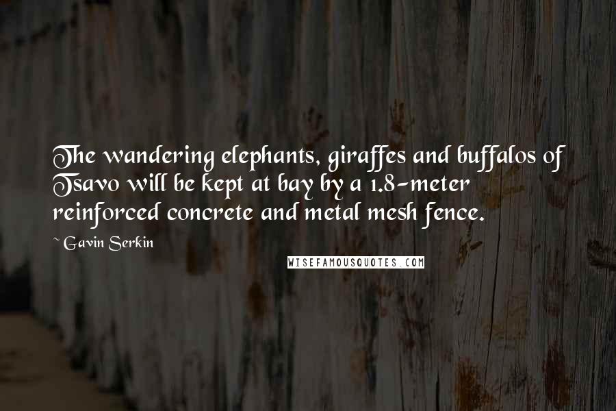 Gavin Serkin Quotes: The wandering elephants, giraffes and buffalos of Tsavo will be kept at bay by a 1.8-meter reinforced concrete and metal mesh fence.