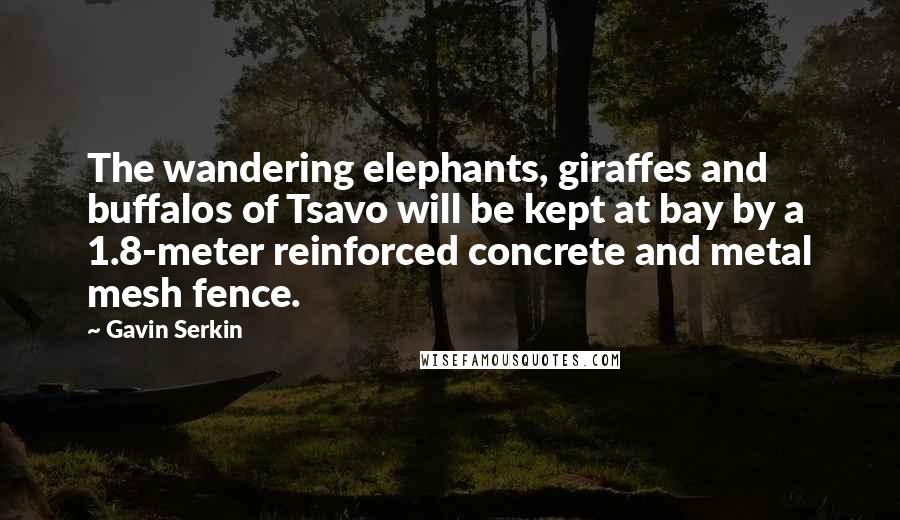 Gavin Serkin Quotes: The wandering elephants, giraffes and buffalos of Tsavo will be kept at bay by a 1.8-meter reinforced concrete and metal mesh fence.