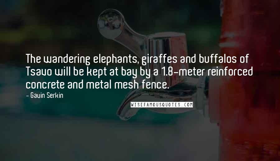 Gavin Serkin Quotes: The wandering elephants, giraffes and buffalos of Tsavo will be kept at bay by a 1.8-meter reinforced concrete and metal mesh fence.