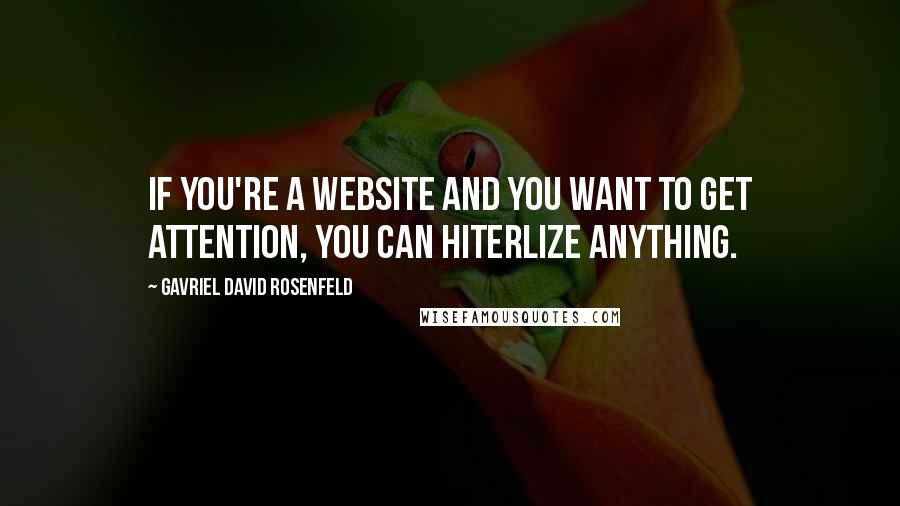 Gavriel David Rosenfeld Quotes: If you're a website and you want to get attention, you can Hiterlize anything.