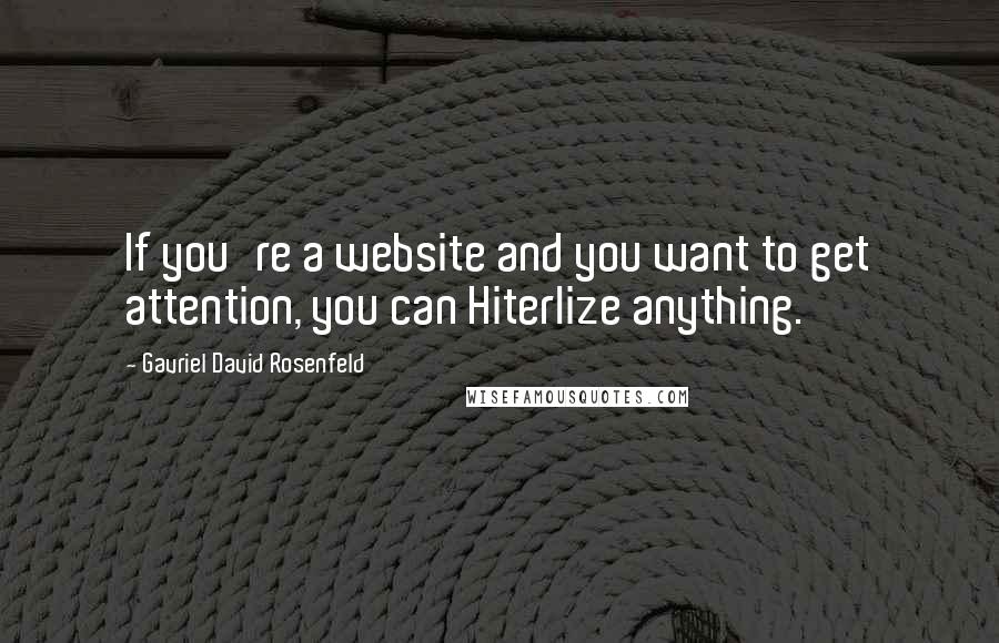 Gavriel David Rosenfeld Quotes: If you're a website and you want to get attention, you can Hiterlize anything.