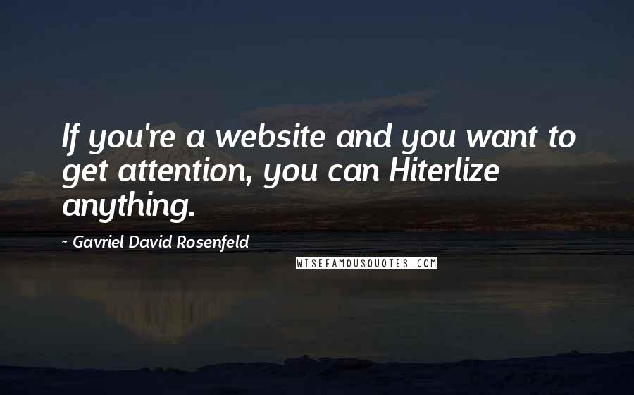 Gavriel David Rosenfeld Quotes: If you're a website and you want to get attention, you can Hiterlize anything.