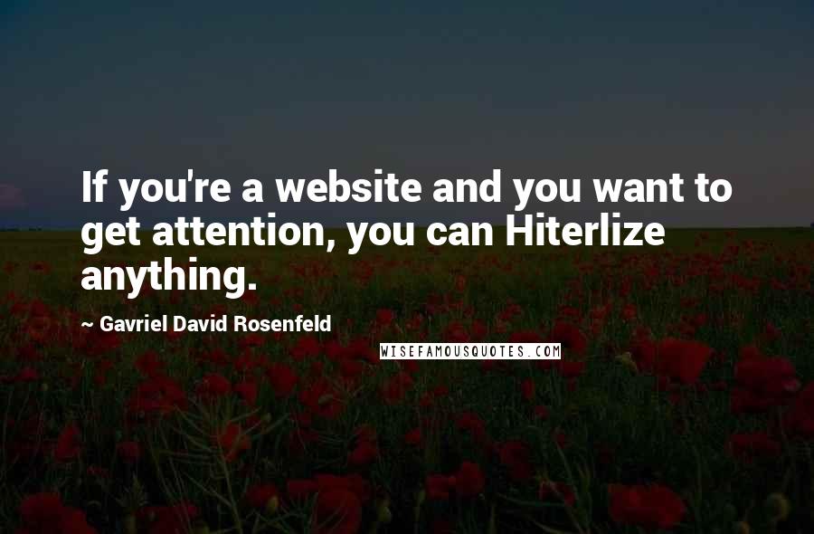 Gavriel David Rosenfeld Quotes: If you're a website and you want to get attention, you can Hiterlize anything.