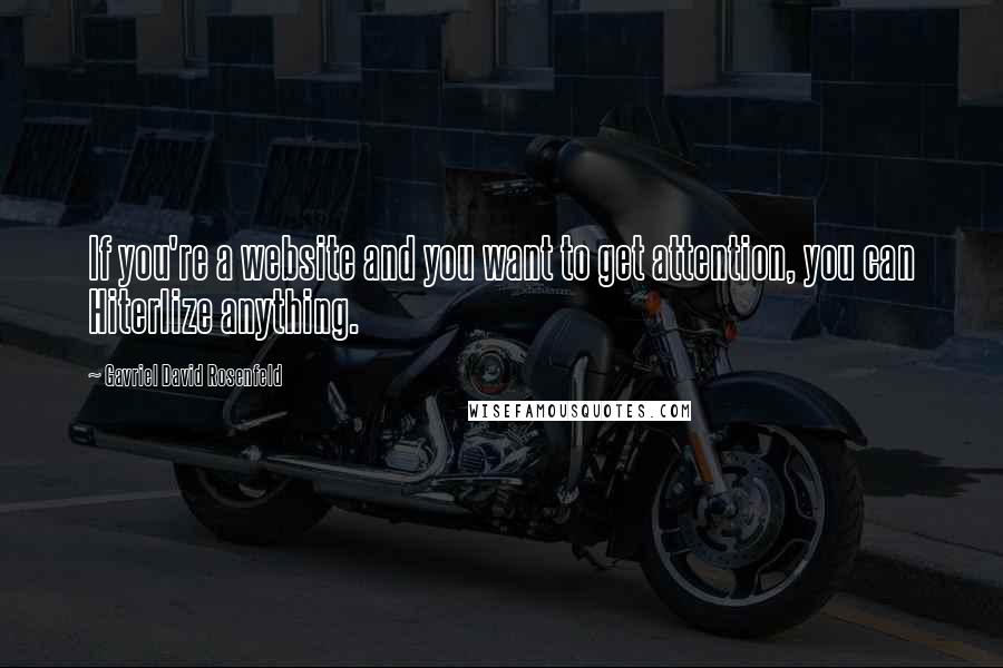 Gavriel David Rosenfeld Quotes: If you're a website and you want to get attention, you can Hiterlize anything.