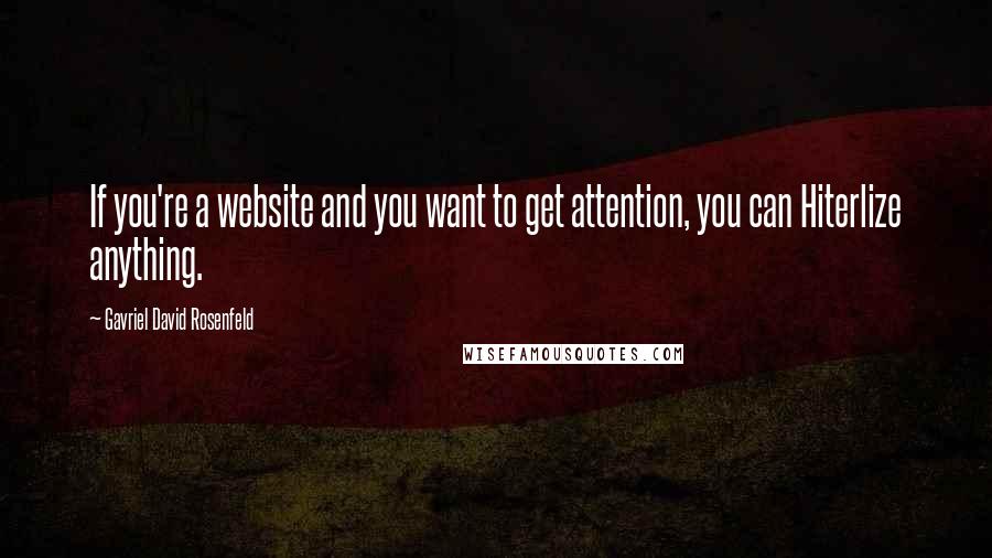 Gavriel David Rosenfeld Quotes: If you're a website and you want to get attention, you can Hiterlize anything.