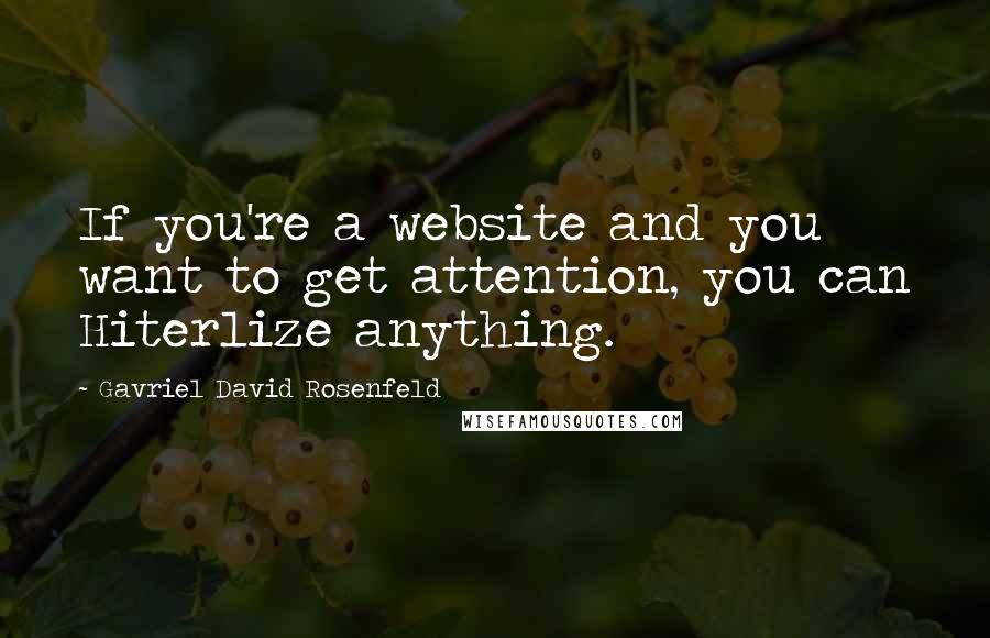 Gavriel David Rosenfeld Quotes: If you're a website and you want to get attention, you can Hiterlize anything.