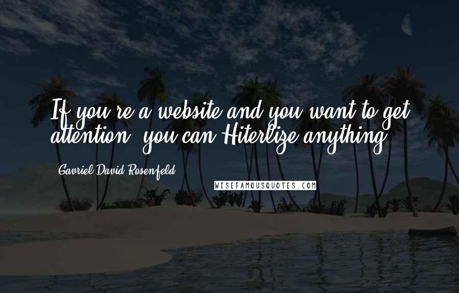 Gavriel David Rosenfeld Quotes: If you're a website and you want to get attention, you can Hiterlize anything.