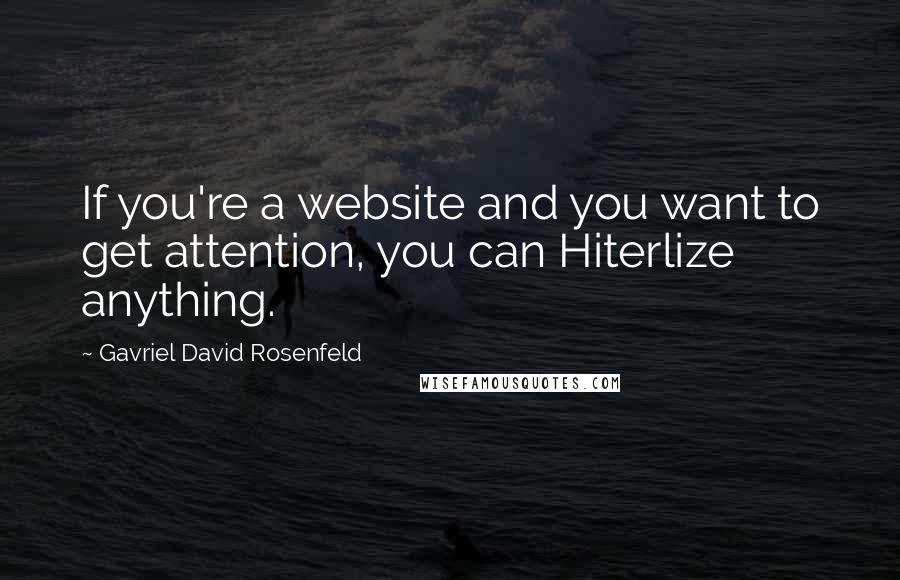 Gavriel David Rosenfeld Quotes: If you're a website and you want to get attention, you can Hiterlize anything.