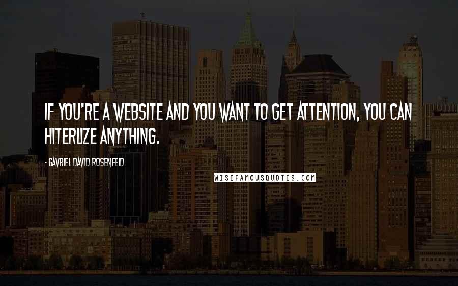 Gavriel David Rosenfeld Quotes: If you're a website and you want to get attention, you can Hiterlize anything.