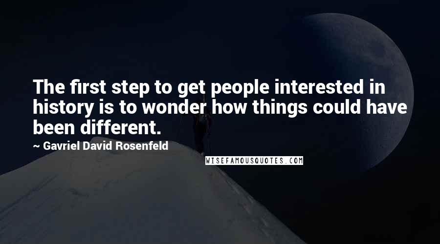 Gavriel David Rosenfeld Quotes: The first step to get people interested in history is to wonder how things could have been different.