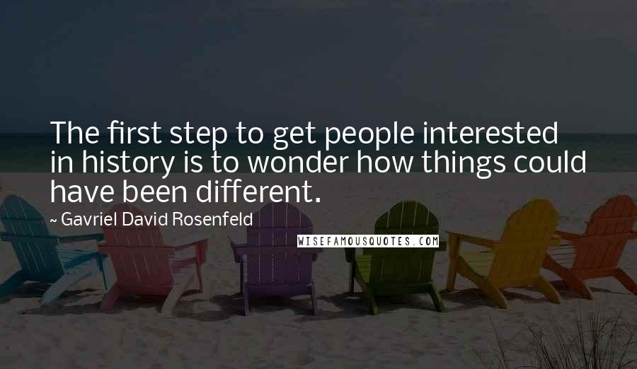 Gavriel David Rosenfeld Quotes: The first step to get people interested in history is to wonder how things could have been different.