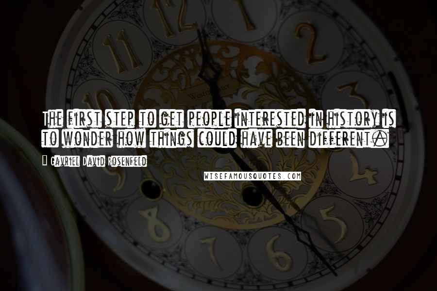 Gavriel David Rosenfeld Quotes: The first step to get people interested in history is to wonder how things could have been different.