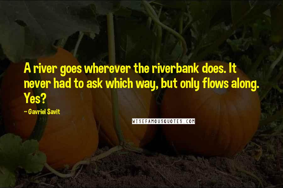 Gavriel Savit Quotes: A river goes wherever the riverbank does. It never had to ask which way, but only flows along. Yes?