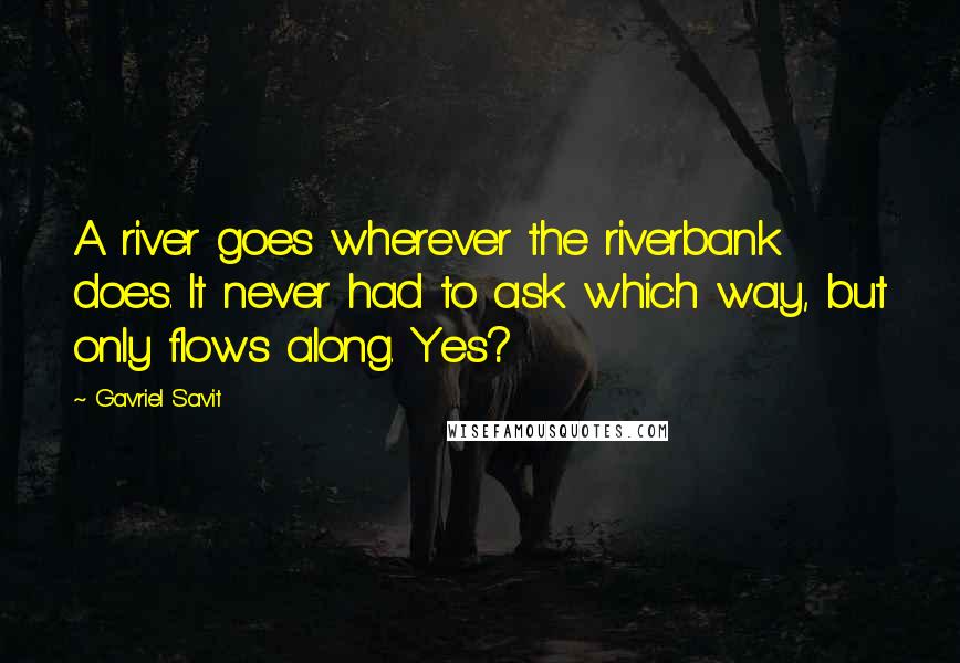 Gavriel Savit Quotes: A river goes wherever the riverbank does. It never had to ask which way, but only flows along. Yes?