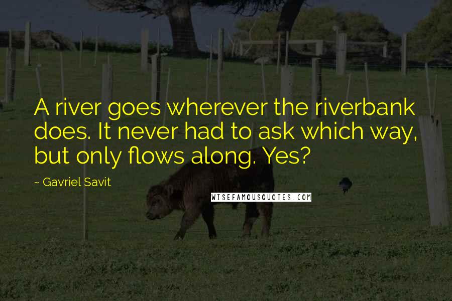 Gavriel Savit Quotes: A river goes wherever the riverbank does. It never had to ask which way, but only flows along. Yes?