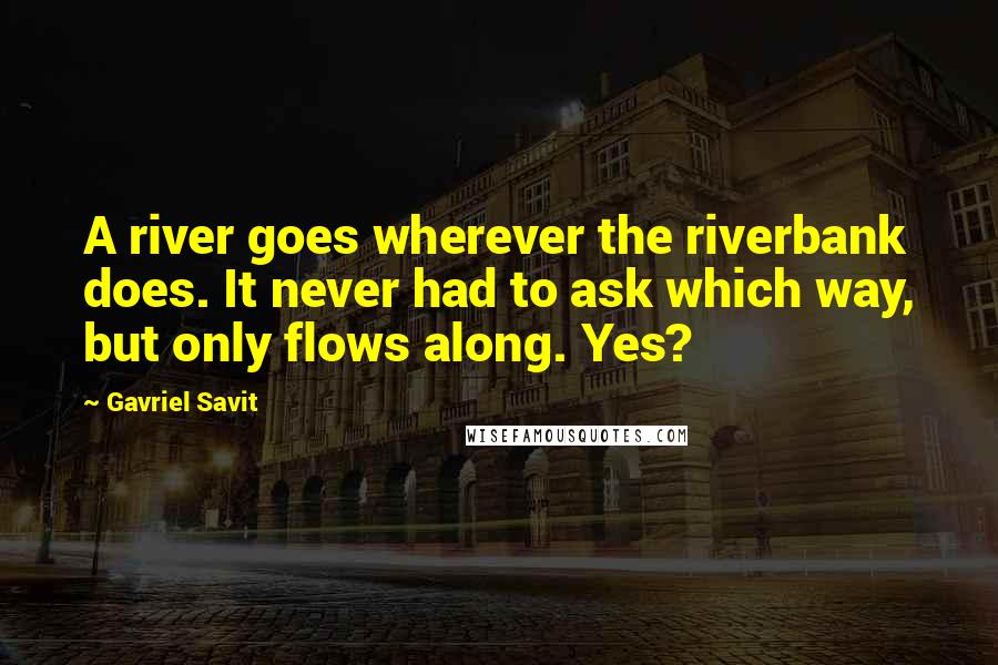 Gavriel Savit Quotes: A river goes wherever the riverbank does. It never had to ask which way, but only flows along. Yes?