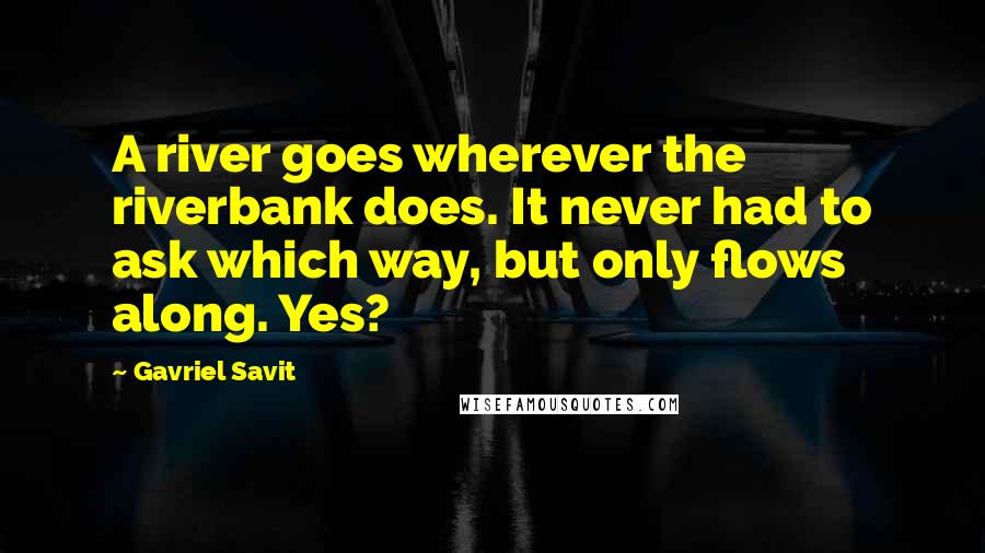 Gavriel Savit Quotes: A river goes wherever the riverbank does. It never had to ask which way, but only flows along. Yes?