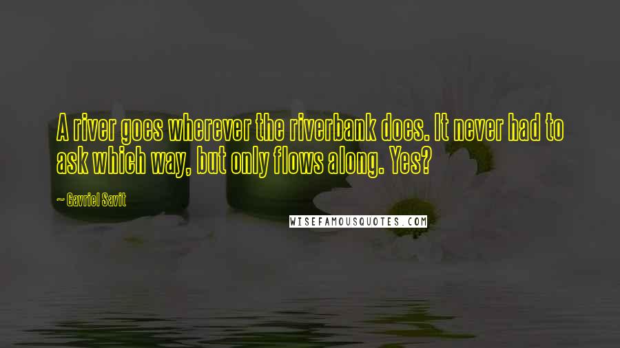 Gavriel Savit Quotes: A river goes wherever the riverbank does. It never had to ask which way, but only flows along. Yes?