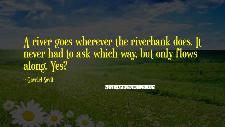 Gavriel Savit Quotes: A river goes wherever the riverbank does. It never had to ask which way, but only flows along. Yes?