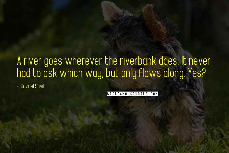 Gavriel Savit Quotes: A river goes wherever the riverbank does. It never had to ask which way, but only flows along. Yes?