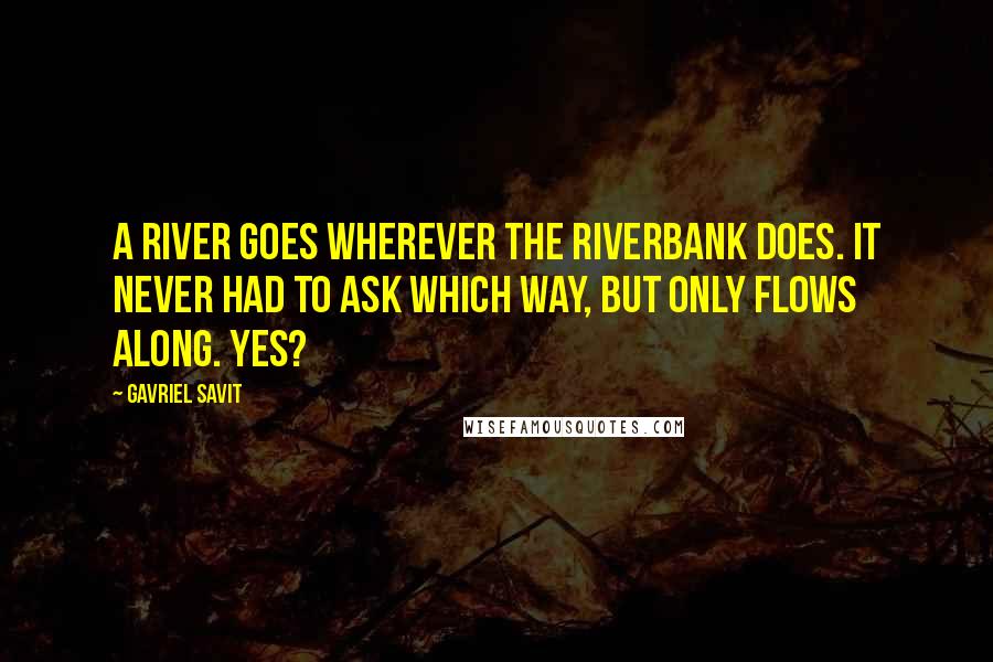 Gavriel Savit Quotes: A river goes wherever the riverbank does. It never had to ask which way, but only flows along. Yes?