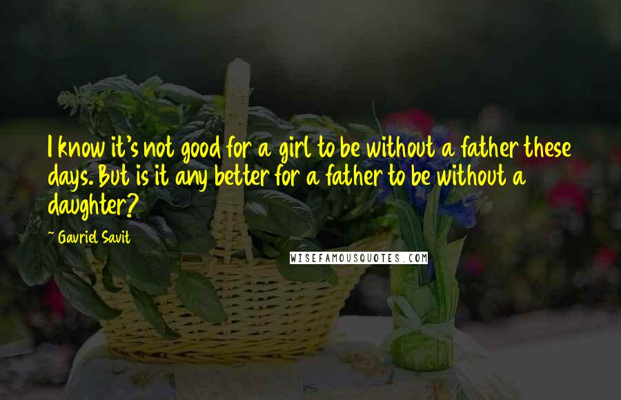 Gavriel Savit Quotes: I know it's not good for a girl to be without a father these days. But is it any better for a father to be without a daughter?