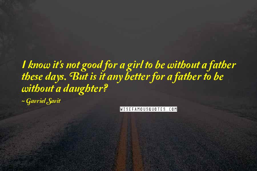 Gavriel Savit Quotes: I know it's not good for a girl to be without a father these days. But is it any better for a father to be without a daughter?