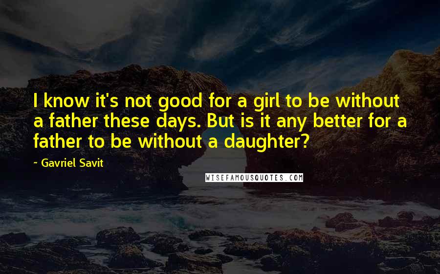 Gavriel Savit Quotes: I know it's not good for a girl to be without a father these days. But is it any better for a father to be without a daughter?