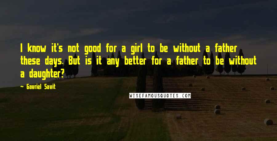 Gavriel Savit Quotes: I know it's not good for a girl to be without a father these days. But is it any better for a father to be without a daughter?