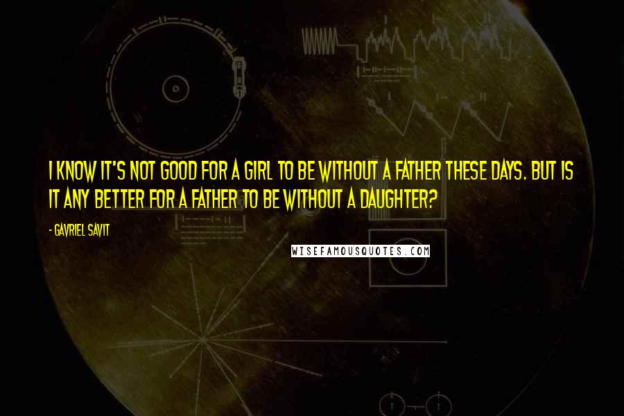 Gavriel Savit Quotes: I know it's not good for a girl to be without a father these days. But is it any better for a father to be without a daughter?