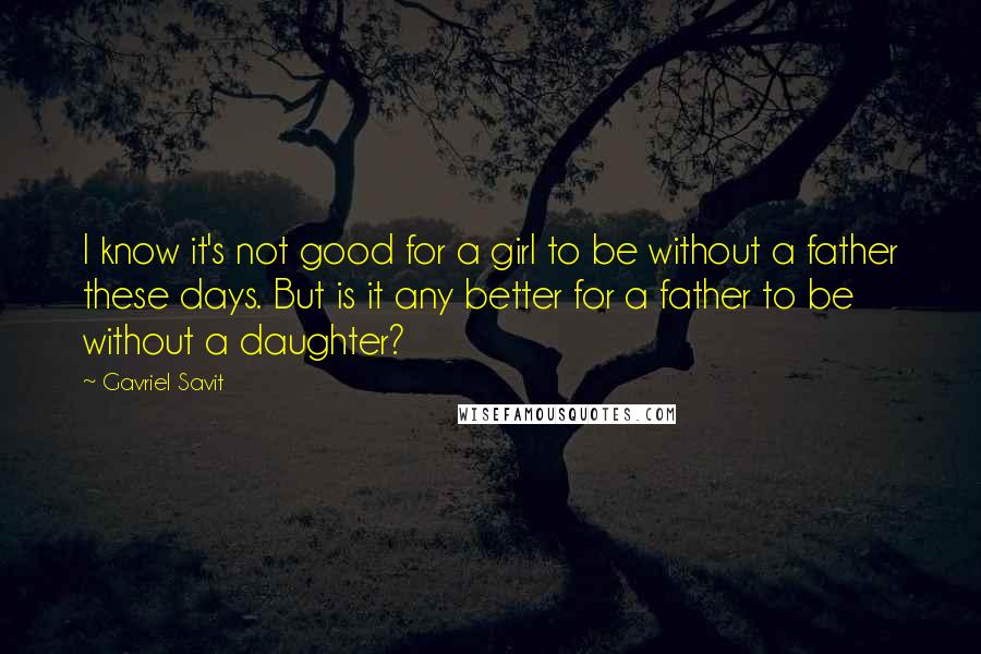 Gavriel Savit Quotes: I know it's not good for a girl to be without a father these days. But is it any better for a father to be without a daughter?