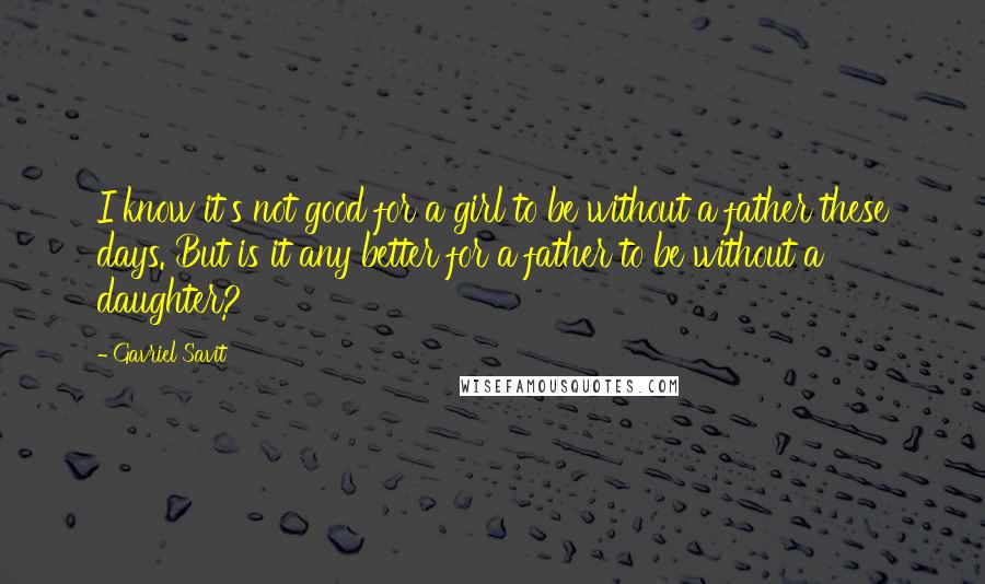 Gavriel Savit Quotes: I know it's not good for a girl to be without a father these days. But is it any better for a father to be without a daughter?