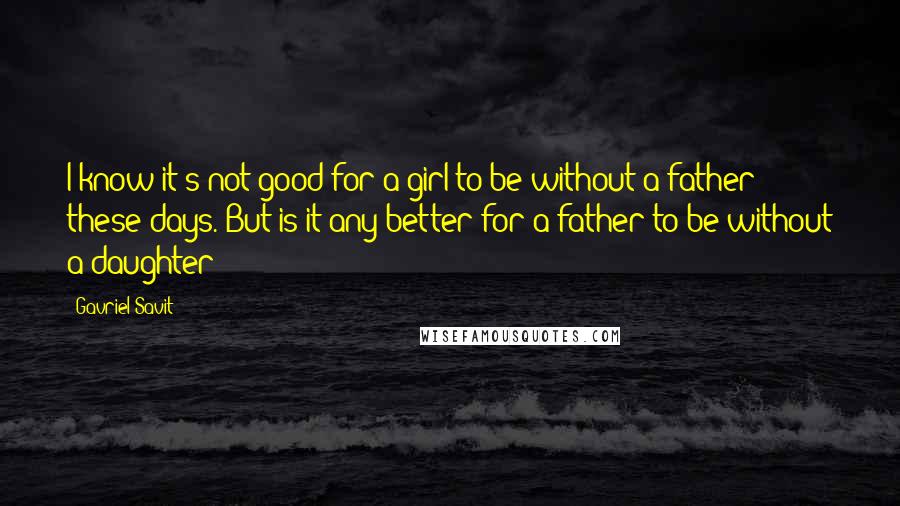 Gavriel Savit Quotes: I know it's not good for a girl to be without a father these days. But is it any better for a father to be without a daughter?