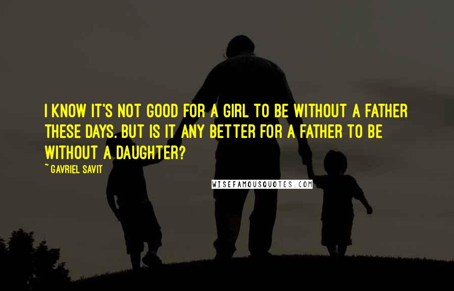 Gavriel Savit Quotes: I know it's not good for a girl to be without a father these days. But is it any better for a father to be without a daughter?