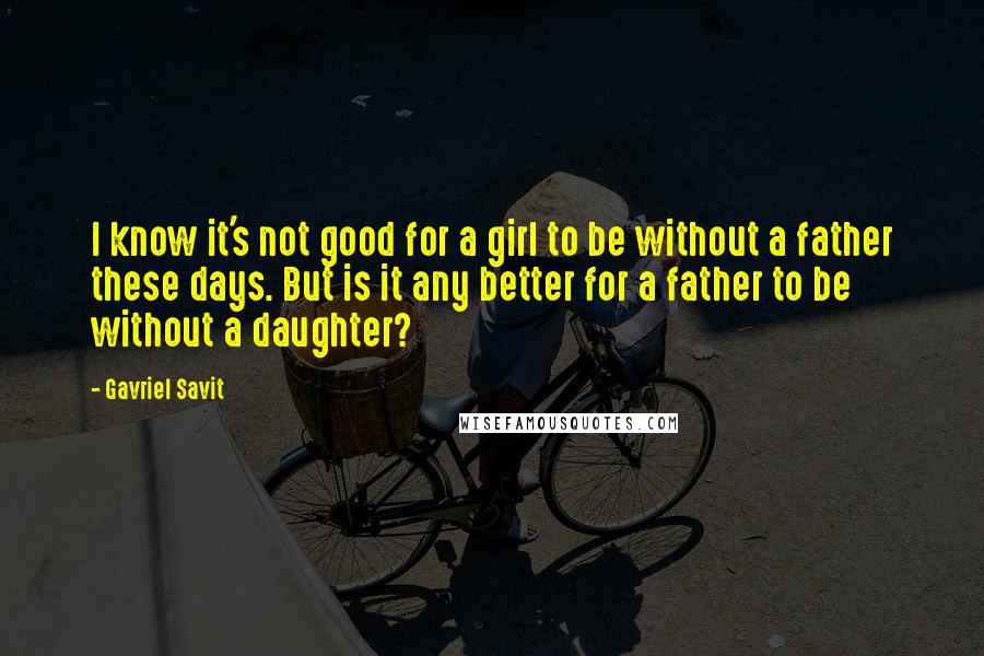 Gavriel Savit Quotes: I know it's not good for a girl to be without a father these days. But is it any better for a father to be without a daughter?