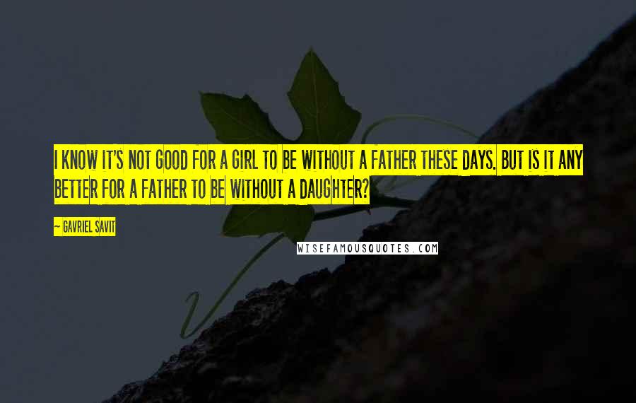 Gavriel Savit Quotes: I know it's not good for a girl to be without a father these days. But is it any better for a father to be without a daughter?