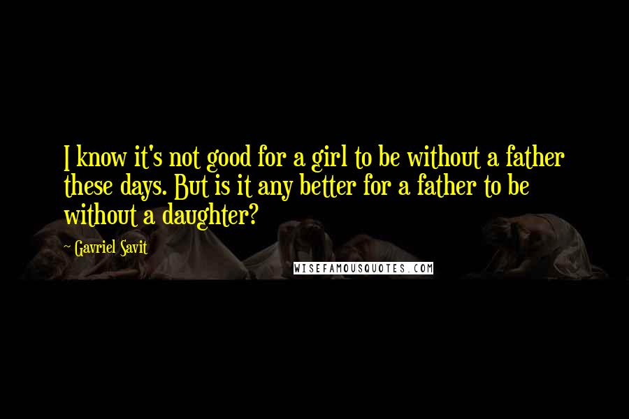 Gavriel Savit Quotes: I know it's not good for a girl to be without a father these days. But is it any better for a father to be without a daughter?