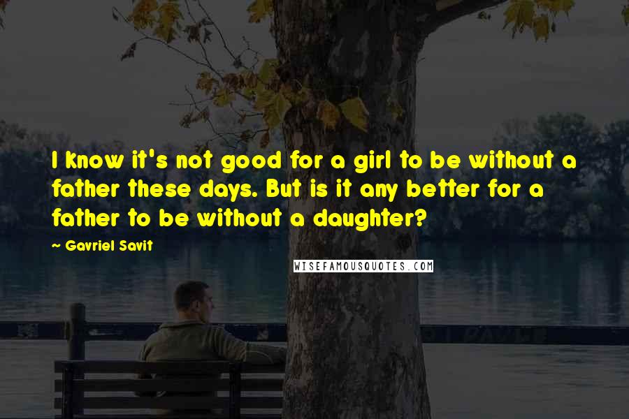 Gavriel Savit Quotes: I know it's not good for a girl to be without a father these days. But is it any better for a father to be without a daughter?