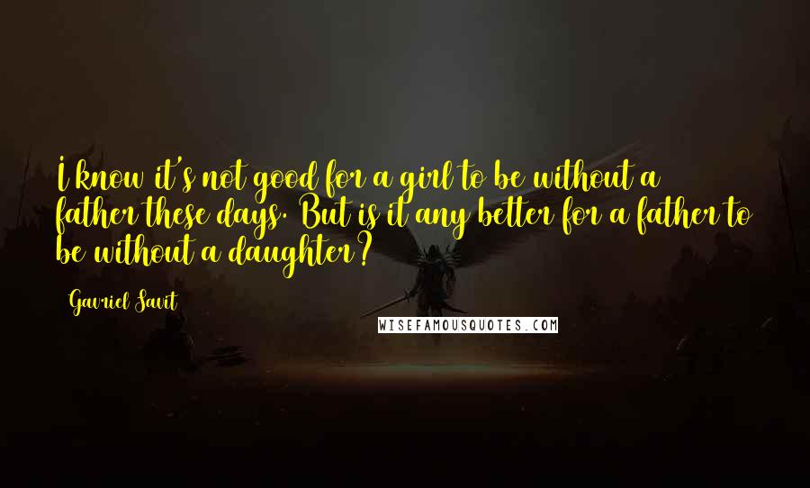 Gavriel Savit Quotes: I know it's not good for a girl to be without a father these days. But is it any better for a father to be without a daughter?